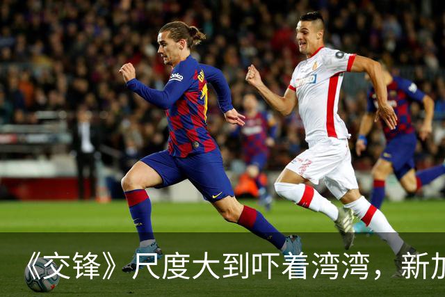 《交锋》尺度大到吓着湾湾，新加坡媒体跟着破防