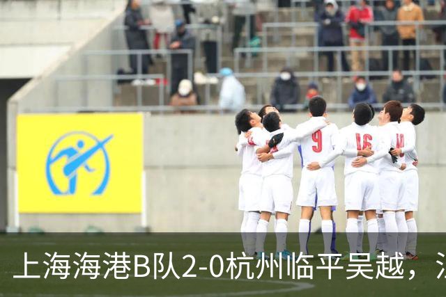 上海海港B队2-0杭州临平吴越，汪照普凌空斩，杨黔东建功
