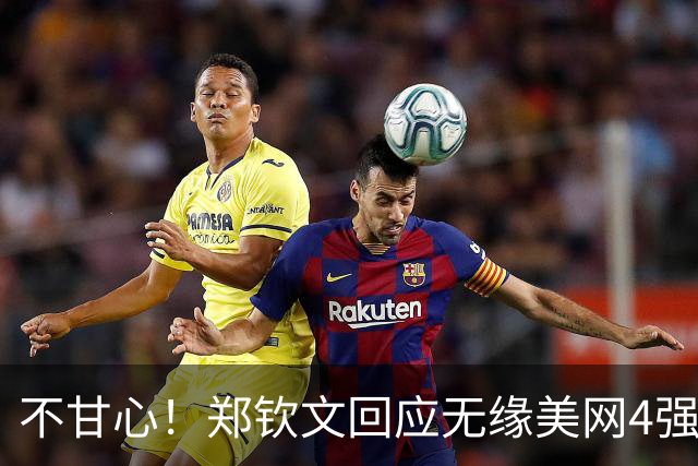 不甘心！郑钦文回应无缘美网4强：胜负取决于几分 打丢穿越球有影响