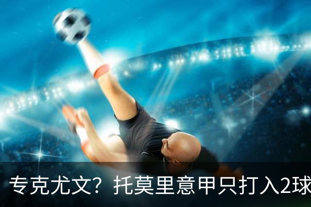 专克尤文？托莫里意甲只打入2球 对手都是尤文