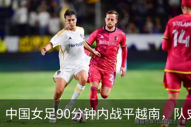 中国女足90分钟内战平越南，队史首次未能常规时间战胜对手