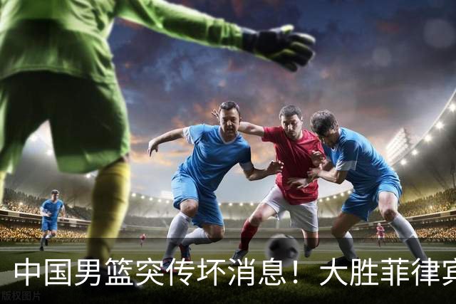 中国男篮突传坏消息！大胜菲律宾后，朱俊龙或缺席，考验才刚开始