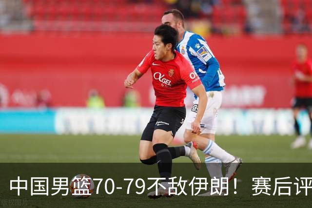 中国男篮70-79不敌伊朗！赛后评分：2人满分，3人优秀，2人不及格