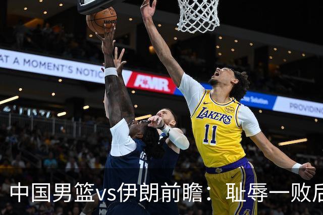 中国男篮vs伊朗前瞻：耻辱一败后需振作 胡金秋率队全力争铜牌