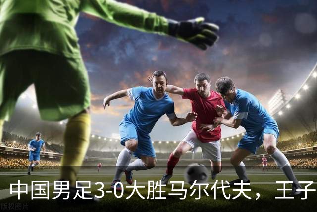 中国男足3-0大胜马尔代夫，王子铭上演戴帽秀，赵松源创队史最年轻纪录