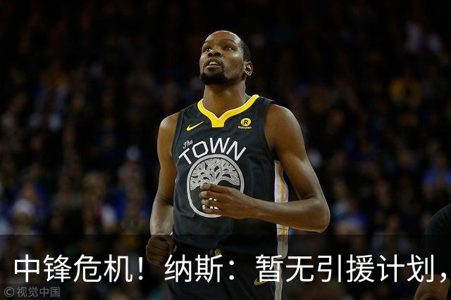 中锋危机！纳斯：暂无引援计划，詹姆斯或客串中锋
