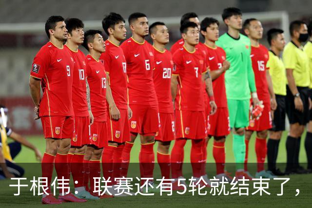 于根伟：联赛还有5轮就结束了，我们必须力拼每场抢分的机会