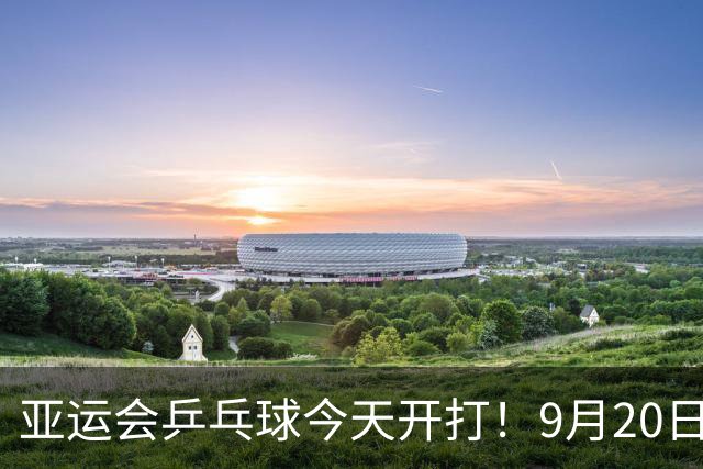 亚运会乒乓球今天开打！9月20日赛程：国乒团体4战，或对决朱雨玲
