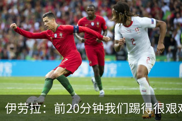 伊劳拉：前20分钟我们踢得很艰难，比赛后半段体现出体能优势