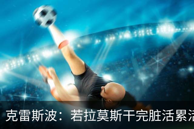 克雷斯波：若拉莫斯干完脏活累活还能频频进球，那就是绝世天才了