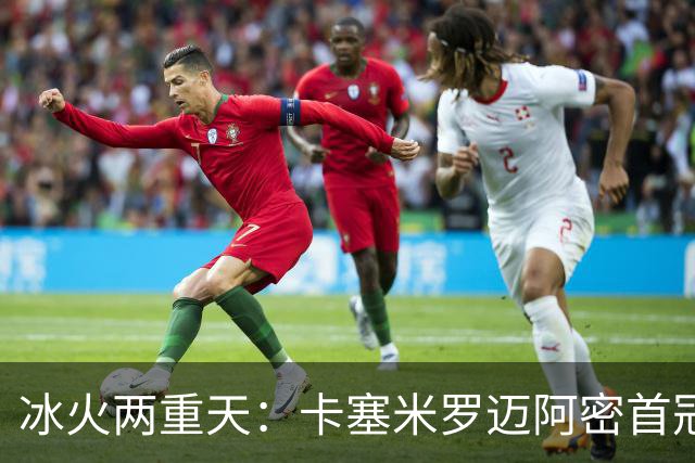冰火两重天：卡塞米罗迈阿密首冠，曼联惨遭逆转无缘联赛杯