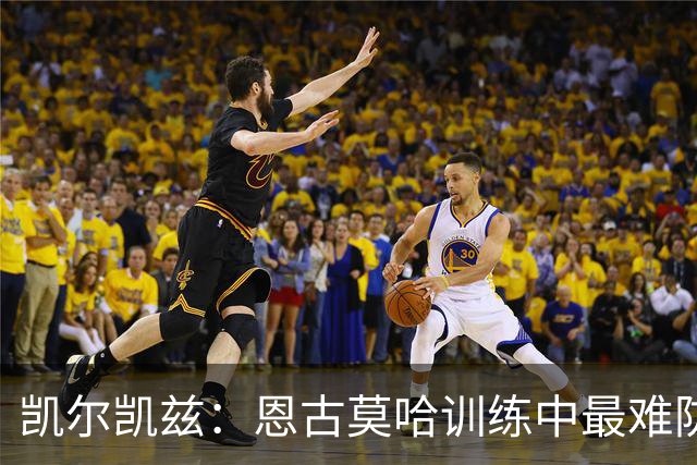 凯尔凯兹：恩古莫哈训练中最难防，他是队内天赋最高的球员