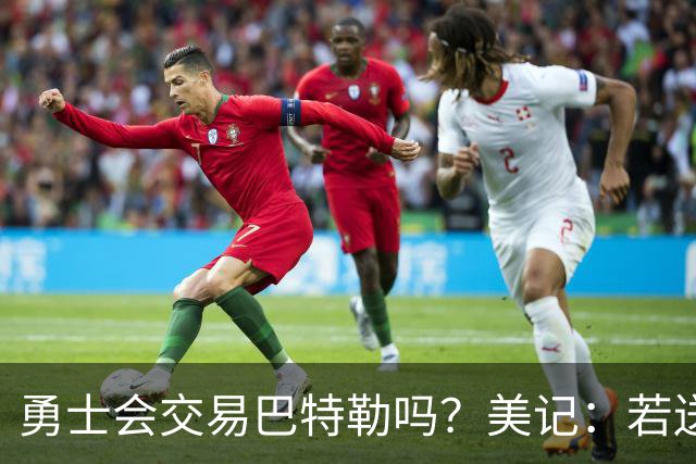 勇士会交易巴特勒吗？美记：若送走一人，那会是他
