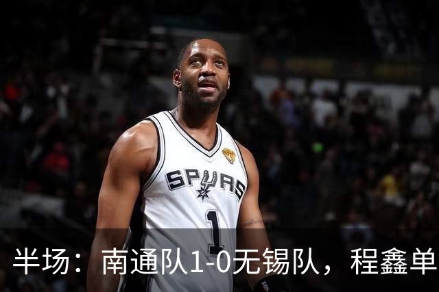 半场：南通队1-0无锡队，程鑫单刀破门
