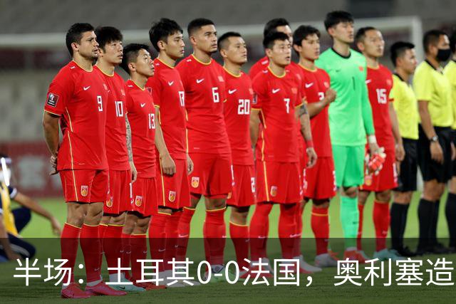 半场：土耳其0-0法国，奥利塞造险，居莱尔染黄