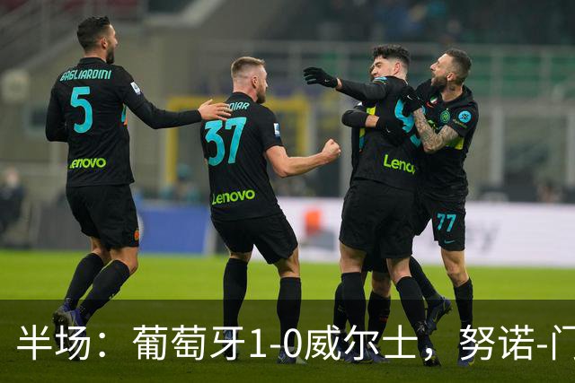 半场：葡萄牙1-0威尔士，努诺-门德斯助攻菲利克斯破门