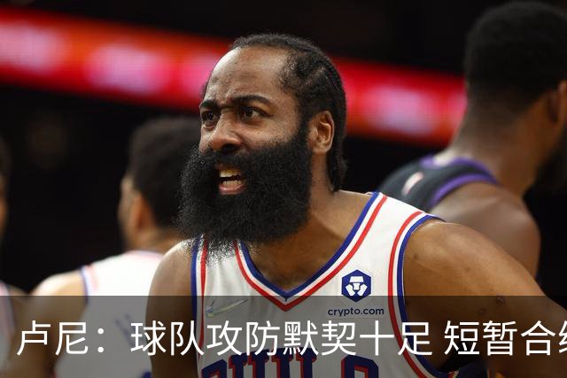 卢尼：球队攻防默契十足 短暂合练已打牢基础