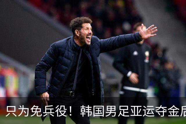 只为免兵役！韩国男足亚运夺金后开心表态：不用去当兵了！