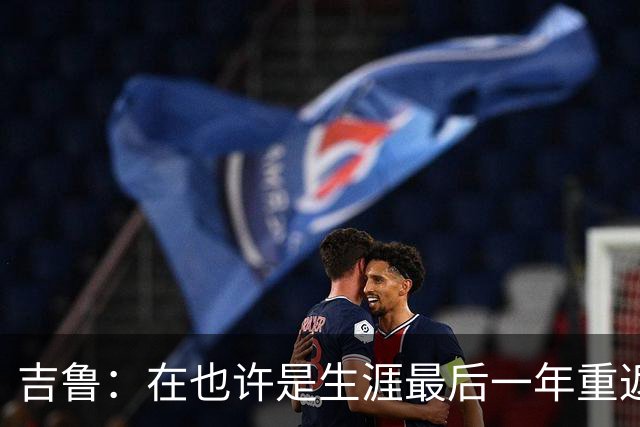 吉鲁：在也许是生涯最后一年重返酋长球场比赛，感觉非常棒