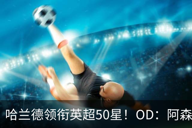 哈兰德领衔英超50星！OD：阿森纳6人进前十