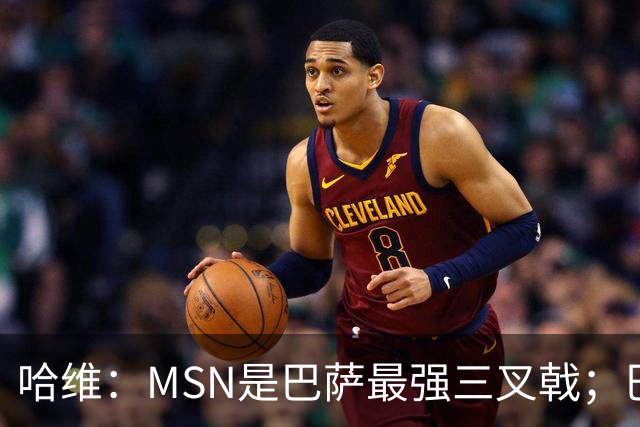 哈维：MSN是巴萨最强三叉戟；巴萨时期最强9号是苏牙和埃托奥