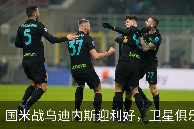 国米战乌迪内斯迎利好，卫星俱乐部选哪家？荷甲成头号热门