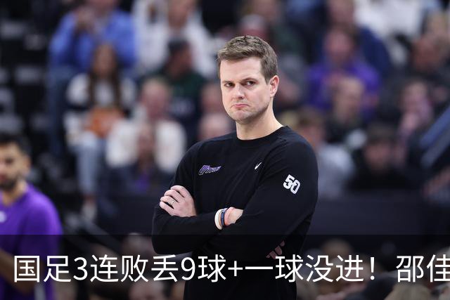 国足3连败丢9球+一球没进！邵佳一真实水平现原形？下课声音巨响