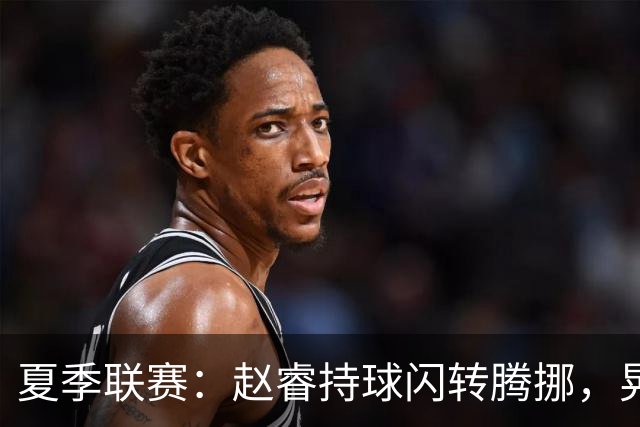 夏季联赛：赵睿持球闪转腾挪，晃飞刘传兴上篮得手