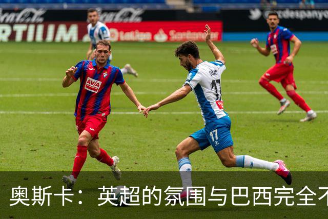 奥斯卡：英超的氛围与巴西完全不同，你必须更加努力才能立足
