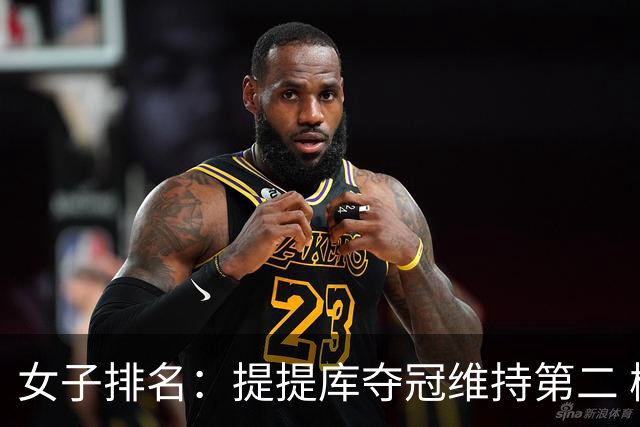 女子排名：提提库夺冠维持第二 柳鲑澜取胜列第三