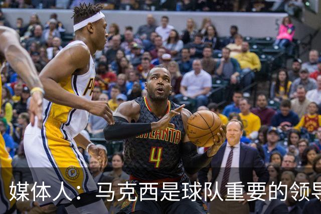 媒体人：马克西是球队重要的领导者 一直主动帮助所有人融入球队