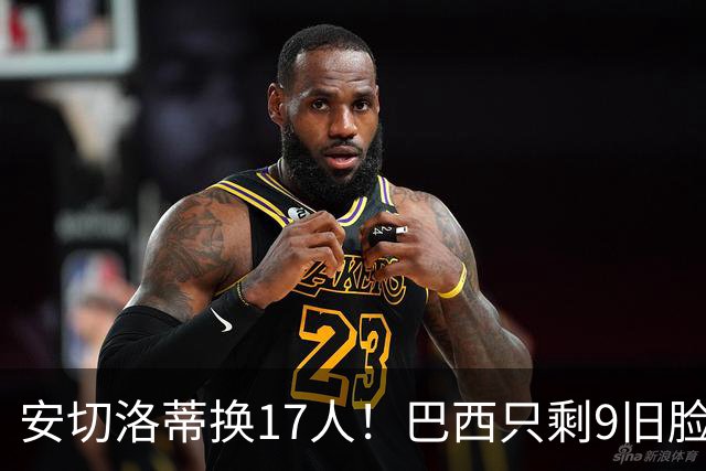 安切洛蒂换17人！巴西只剩9旧脸，内马尔卡塞米罗全落选