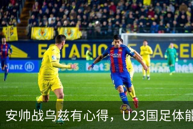 安帅战乌兹有心得，U23国足体能占优，徐彬别出球，毛伟杰替身3选1