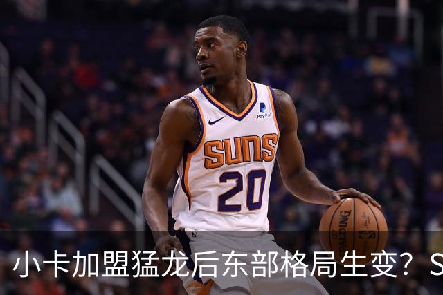 小卡加盟猛龙后东部格局生变？Spears：他们绝对很有威胁