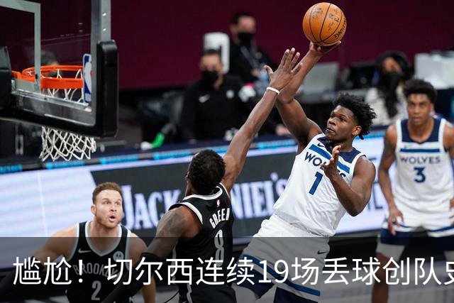 尴尬！切尔西连续19场丢球创队史最差，今夜恐被升班马封神打脸
