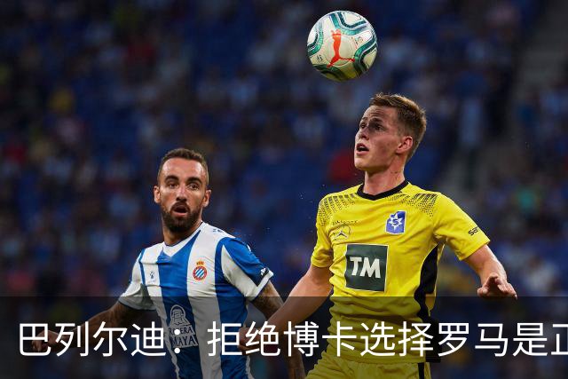 巴列尔迪：拒绝博卡选择罗马是正确决定；梅西是最好的榜样
