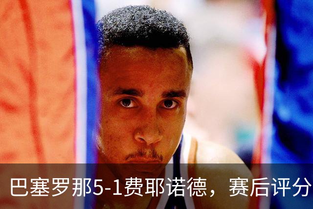 巴塞罗那5-1费耶诺德，赛后评分：巴塞罗那10号排第一