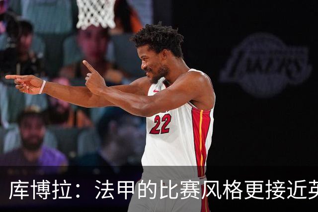 库博拉：法甲的比赛风格更接近英超，比赛拼抢激烈强度很高