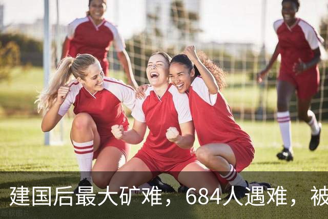建国后最大矿难，684人遇难，被列绝密38年后才公开，原因是什么