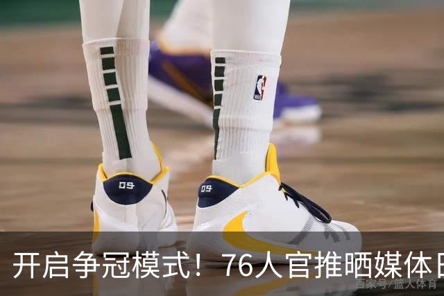 开启争冠模式！76人官推晒媒体日花絮集锦：小编的视角