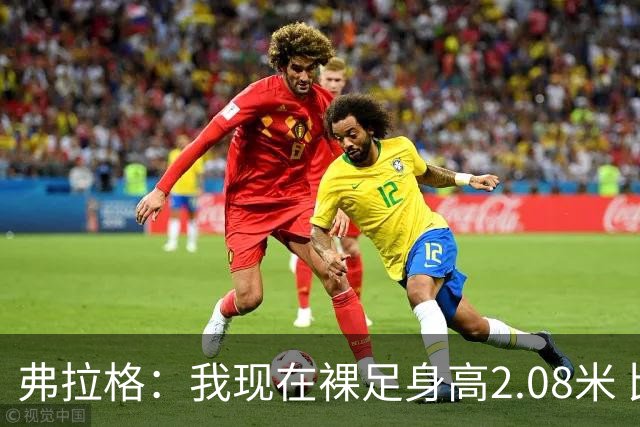 弗拉格：我现在裸足身高2.08米 比去年长高2厘米