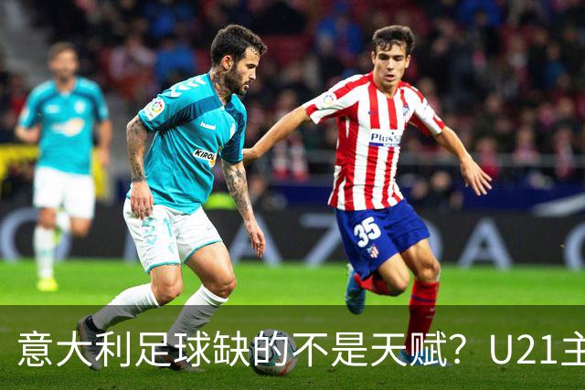 意大利足球缺的不是天赋？U21主帅：有11到12人已准备好