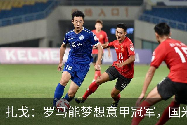 扎戈：罗马能梦想意甲冠军，国米是唯一对手