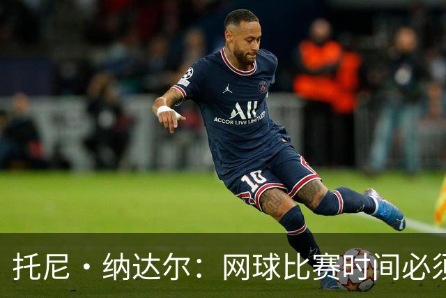 托尼·纳达尔：网球比赛时间必须调整，要么改赛程，要么改赛制