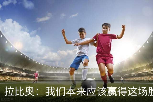 拉比奥：我们本来应该赢得这场胜利，但意大利确实踢得很不错