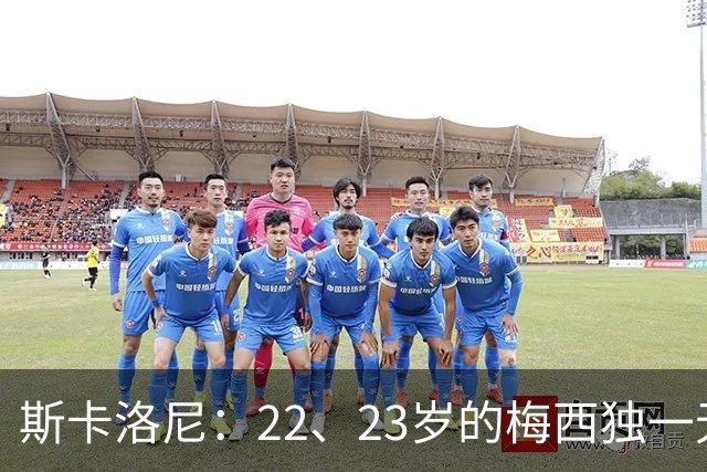 斯卡洛尼：22、23岁的梅西独一无二，真的很想在他更年轻时执教他