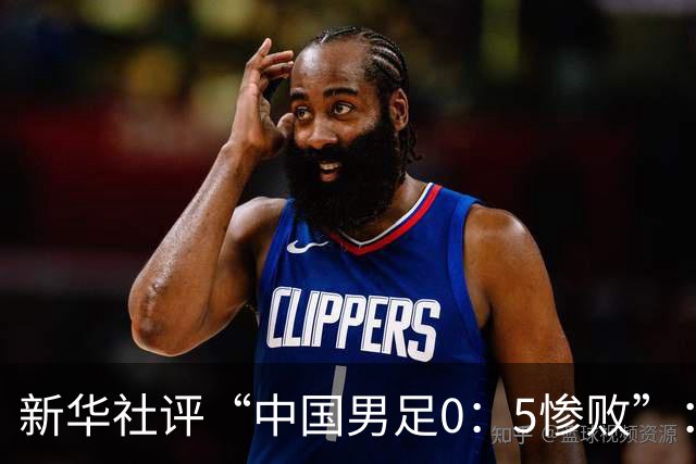 新华社评“中国男足0：5惨败”：令人震惊，战意不浓、作风松懈，抑或把比赛当成“例行公事”，不仅是对球迷的辜负，更是对国脚身份的亵渎