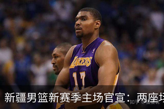 新疆男篮新赛季主场官宣：两座场馆接力承办