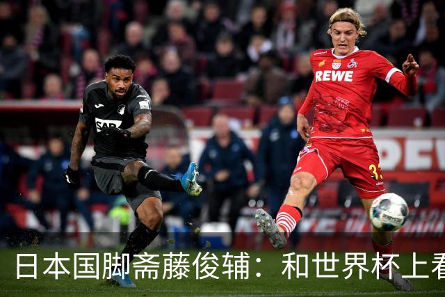 日本国脚斋藤俊辅：和世界杯上看过的球员一起踢球是个好机会