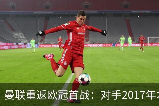 曼联重返欧冠首战：对手2017年才成立，主帅靠综艺赢钱出道